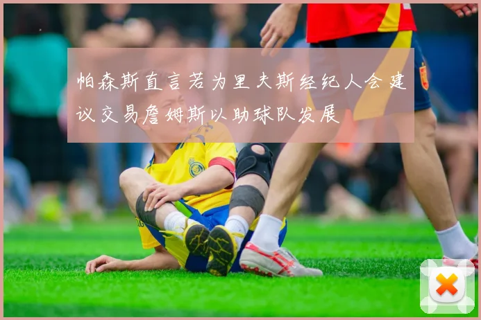 帕森斯直言若为里夫斯经纪人会建议交易詹姆斯以助球队发展