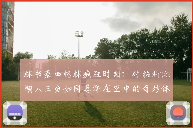 林书豪回忆林疯狂时刻：对抗科比湖人三分如同悬浮在空中的奇妙体验