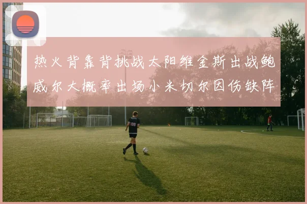 热火背靠背挑战太阳维金斯出战鲍威尔大概率出场小米切尔因伤缺阵