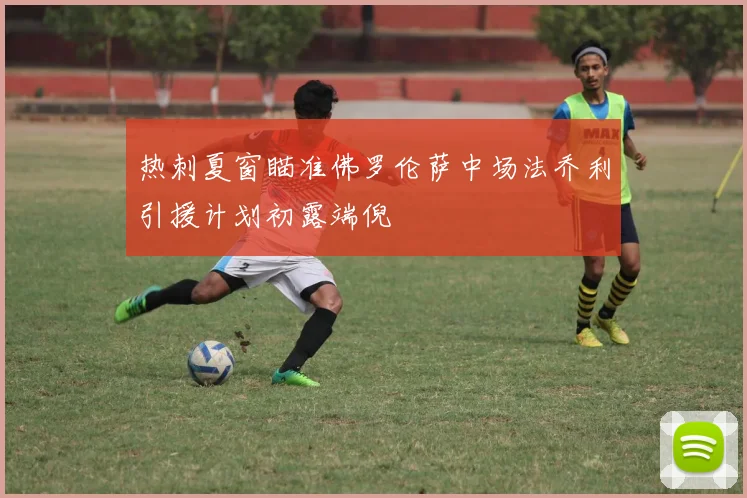 热刺夏窗瞄准佛罗伦萨中场法乔利引援计划初露端倪