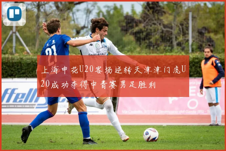 上海申花U20客场逆转天津津门虎U20成功夺得中青赛男足胜利