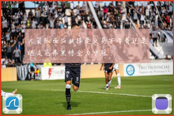火箭队面临抉择是交易字母哥还是送走范弗里特全力冲冠