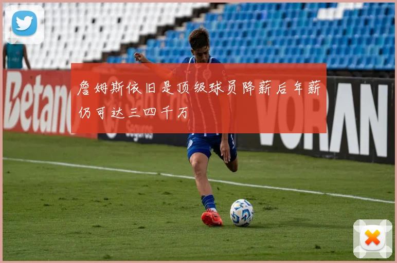 詹姆斯依旧是顶级球员降薪后年薪仍可达三四千万