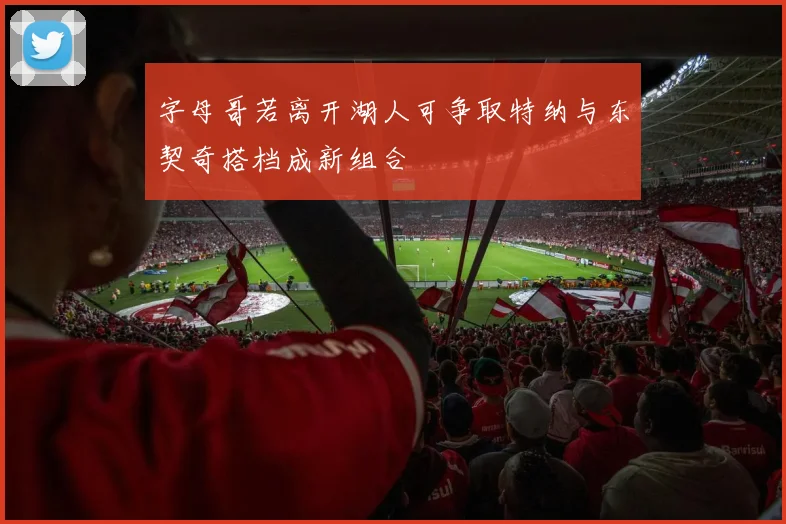 字母哥若离开湖人可争取特纳与东契奇搭档成新组合