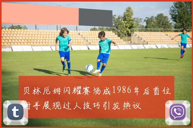 贝林厄姆闪耀赛场成1986年后首位射手展现过人技巧引发热议