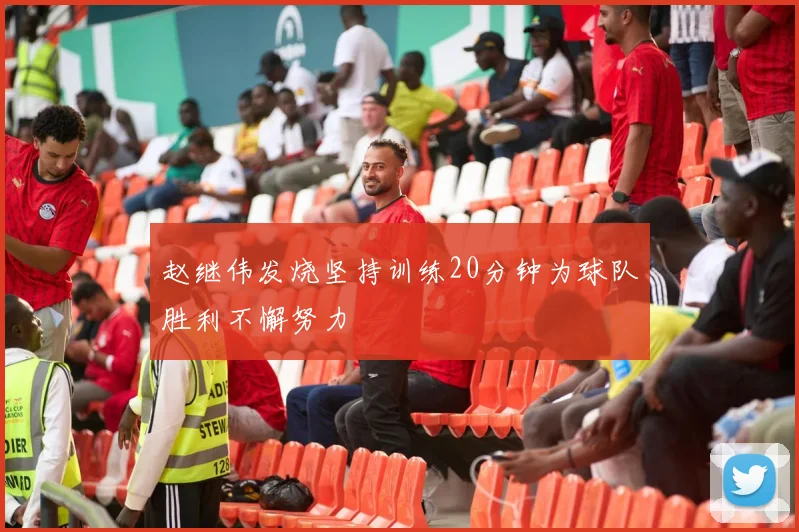 赵继伟发烧坚持训练20分钟为球队胜利不懈努力
