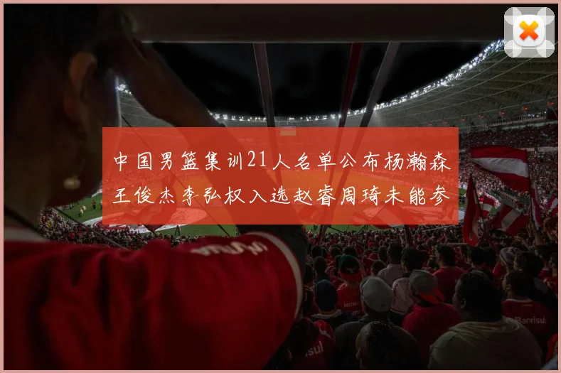 中国男篮集训21人名单公布杨瀚森王俊杰李弘权入选赵睿周琦未能参加