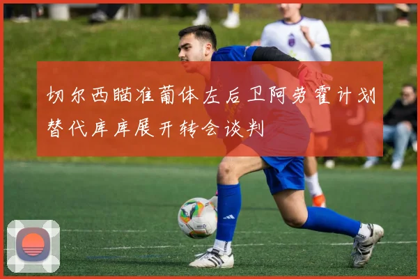 切尔西瞄准葡体左后卫阿劳霍计划替代库库展开转会谈判