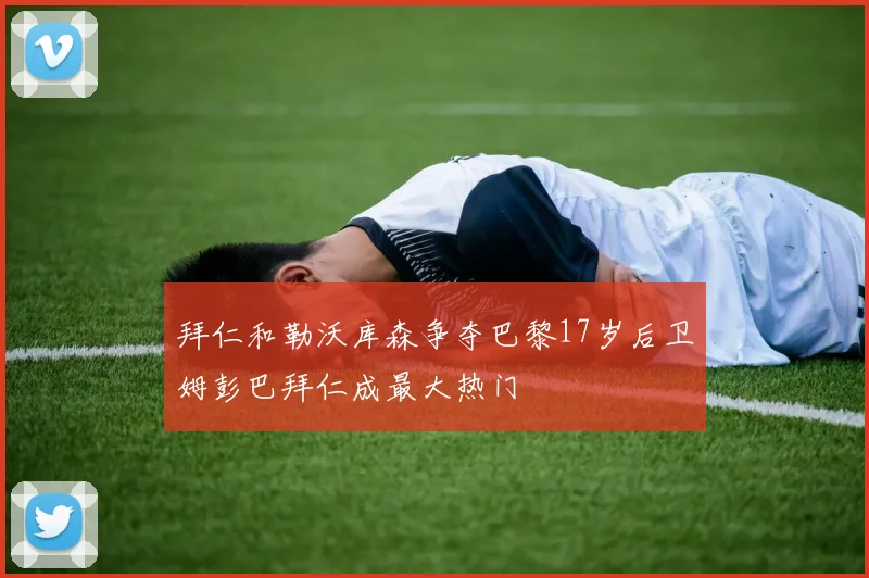 拜仁和勒沃库森争夺巴黎17岁后卫姆彭巴拜仁成最大热门