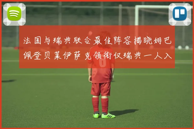 法国与瑞典联合最佳阵容揭晓姆巴佩登贝莱伊萨克领衔仅瑞典一人入选
