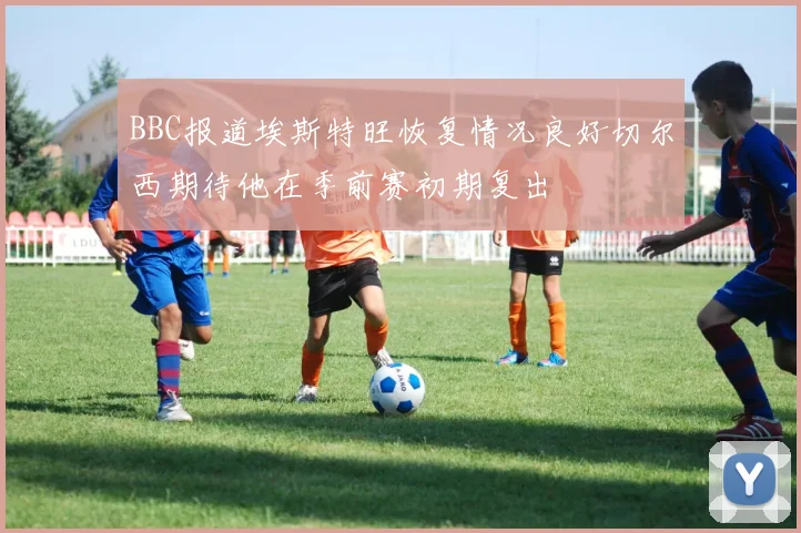 BBC报道埃斯特旺恢复情况良好切尔西期待他在季前赛初期复出