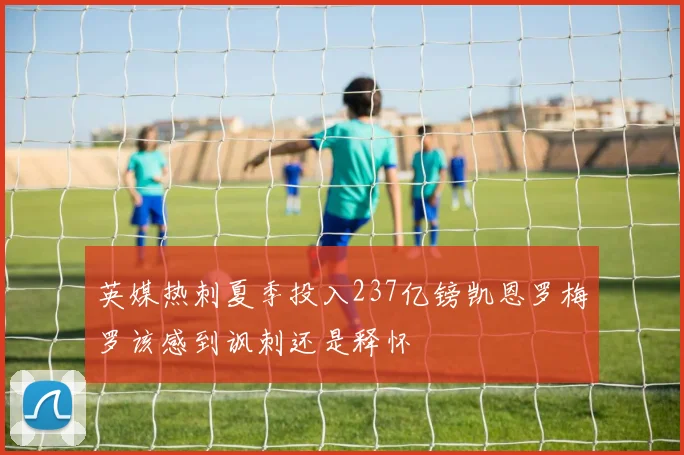 英媒热刺夏季投入237亿镑凯恩罗梅罗该感到讽刺还是释怀