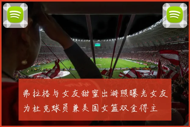 弗拉格与女友甜蜜出游照曝光女友为杜克球员兼美国女篮双金得主