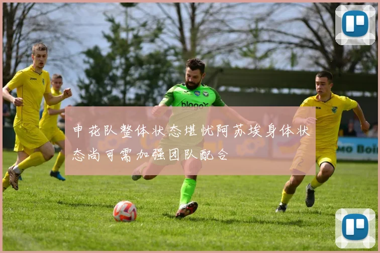 申花队整体状态堪忧阿苏埃身体状态尚可需加强团队配合