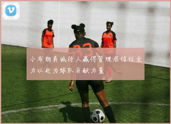 小布朗真诚待人赢得管理层信任全力以赴为球队贡献力量