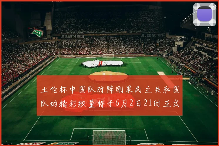 土伦杯中国队对阵刚果民主共和国队的精彩较量将于6月2日21时正式开启