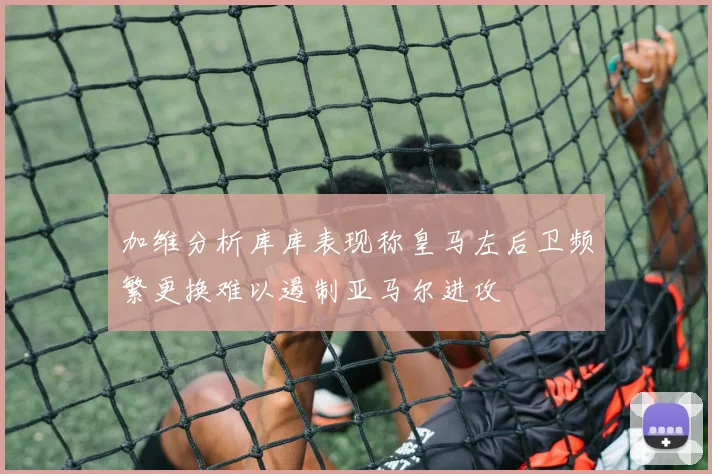 加维分析库库表现称皇马左后卫频繁更换难以遏制亚马尔进攻