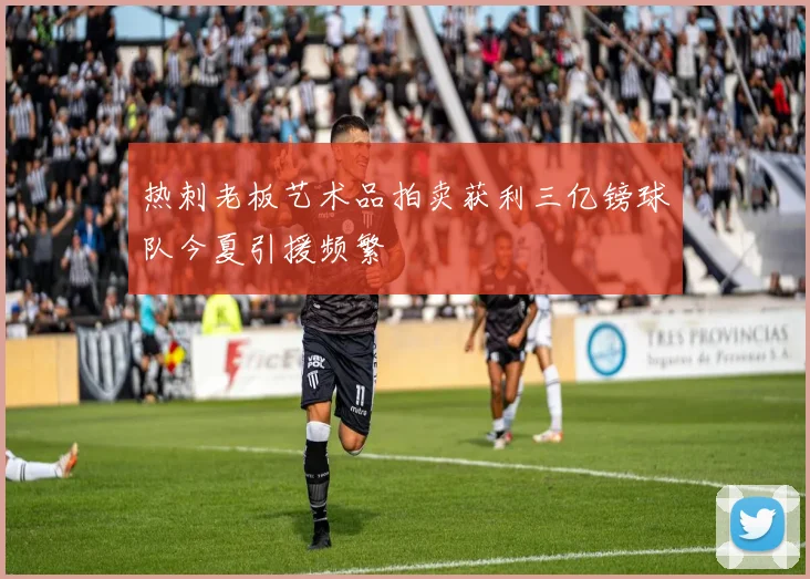 热刺老板艺术品拍卖获利三亿镑球队今夏引援频繁