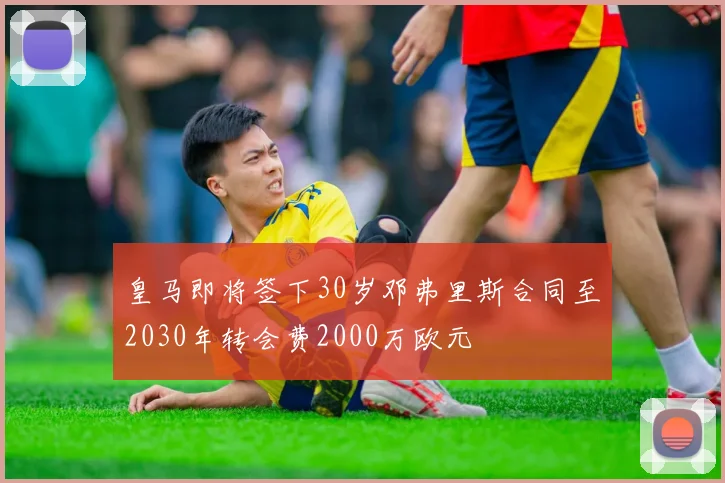 皇马即将签下30岁邓弗里斯合同至2030年转会费2000万欧元