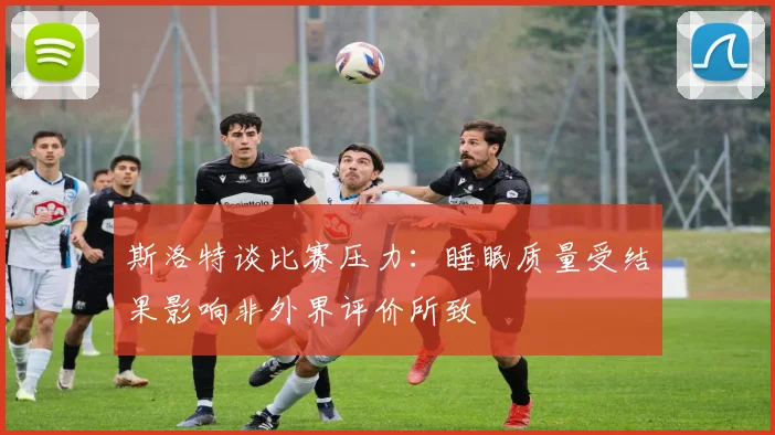 斯洛特谈比赛压力：睡眠质量受结果影响非外界评价所致