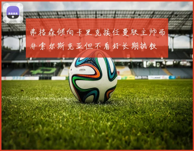 弗格森倾向卡里克接任曼联主帅而非索尔斯克亚但不看好长期执教