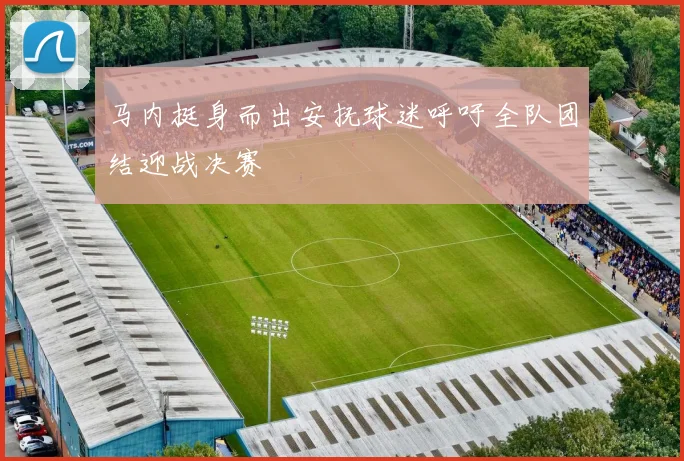 马内挺身而出安抚球迷呼吁全队团结迎战决赛
